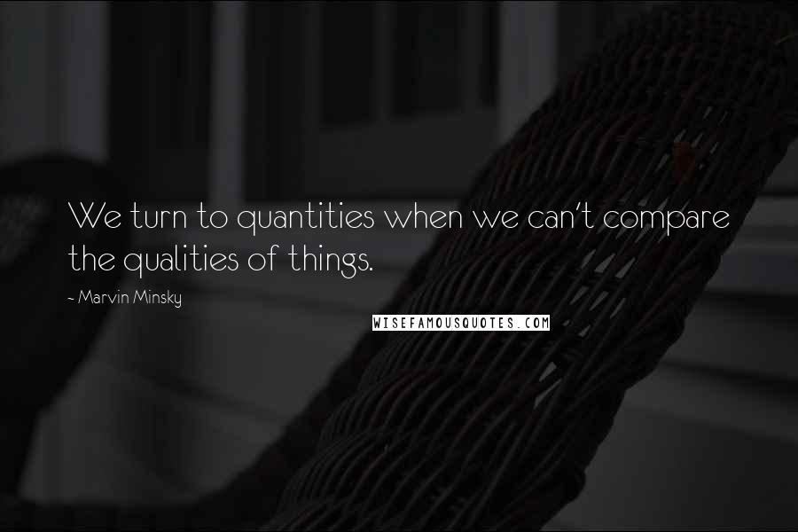 Marvin Minsky quotes: We turn to quantities when we can't compare the qualities of things.