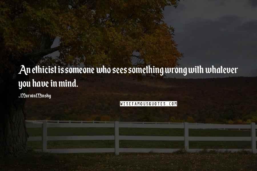 Marvin Minsky quotes: An ethicist is someone who sees something wrong with whatever you have in mind.