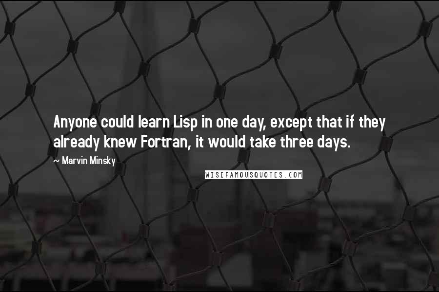 Marvin Minsky quotes: Anyone could learn Lisp in one day, except that if they already knew Fortran, it would take three days.