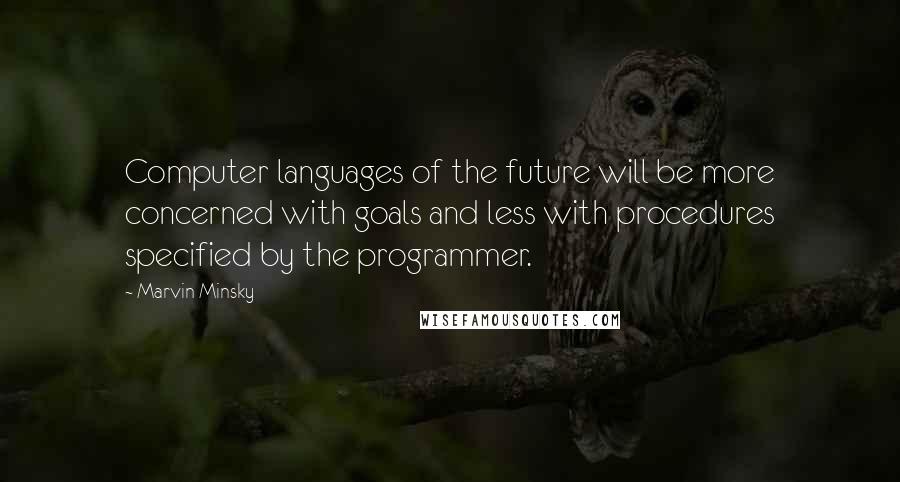 Marvin Minsky quotes: Computer languages of the future will be more concerned with goals and less with procedures specified by the programmer. Marvin Minsky quotes: Computer languages of the future will be more concerned with goals and less with procedures specified by the programmer.