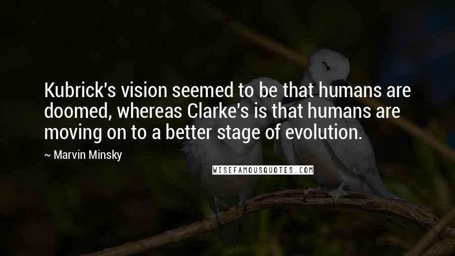Marvin Minsky quotes: Kubrick's vision seemed to be that humans are doomed, whereas Clarke's is that humans are moving on to a better stage of evolution.