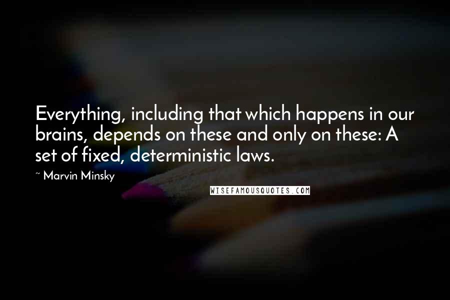 Marvin Minsky quotes: Everything, including that which happens in our brains, depends on these and only on these: A set of fixed, deterministic laws. Marvin Minsky quotes: Everything, including that which happens in our brains, depends on these and only on these: A set of fixed, deterministic laws.