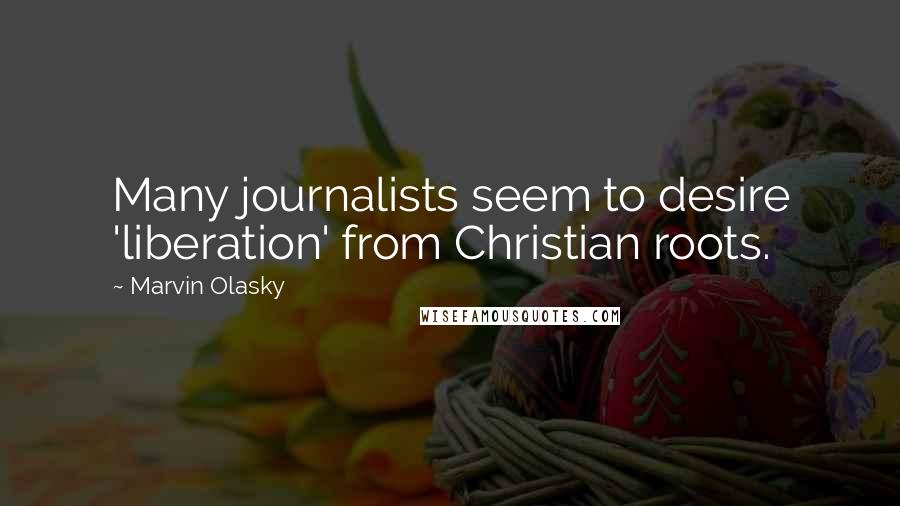 Marvin Olasky quotes: Many journalists seem to desire 'liberation' from Christian roots.