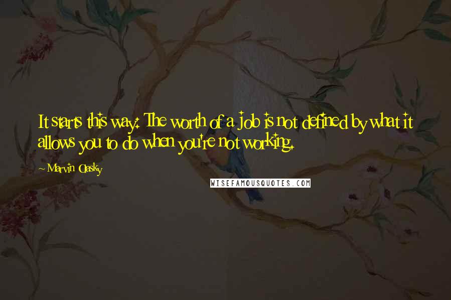 Marvin Olasky quotes: It starts this way: The worth of a job is not defined by what it allows you to do when you're not working. Marvin Olasky quotes: It starts this way: The worth of a job is not defined by what it allows you to do when you're not working.