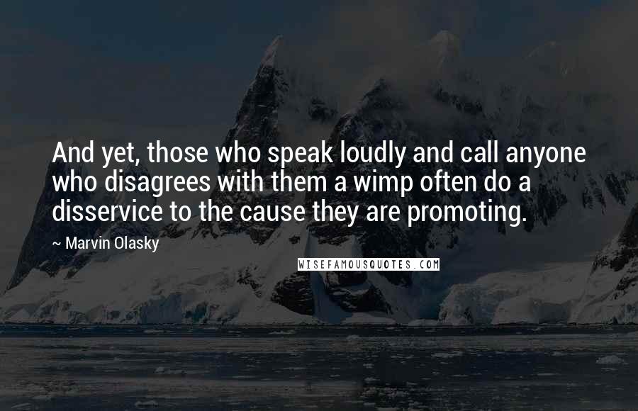 Marvin Olasky quotes: And yet, those who speak loudly and call anyone who disagrees with them a wimp often do a disservice to the cause they are promoting.