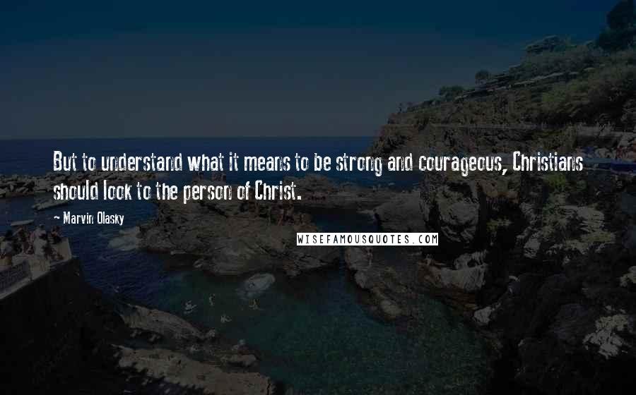 Marvin Olasky quotes: But to understand what it means to be strong and courageous, Christians should look to the person of Christ.