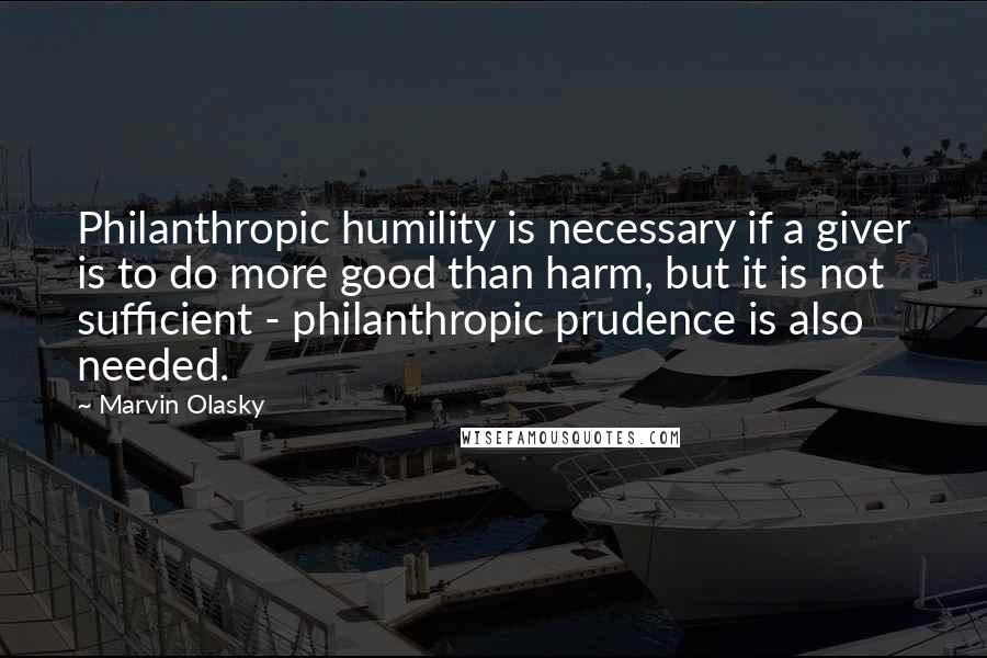 Marvin Olasky quotes: Philanthropic humility is necessary if a giver is to do more good than harm, but it is not sufficient - philanthropic prudence is also needed.