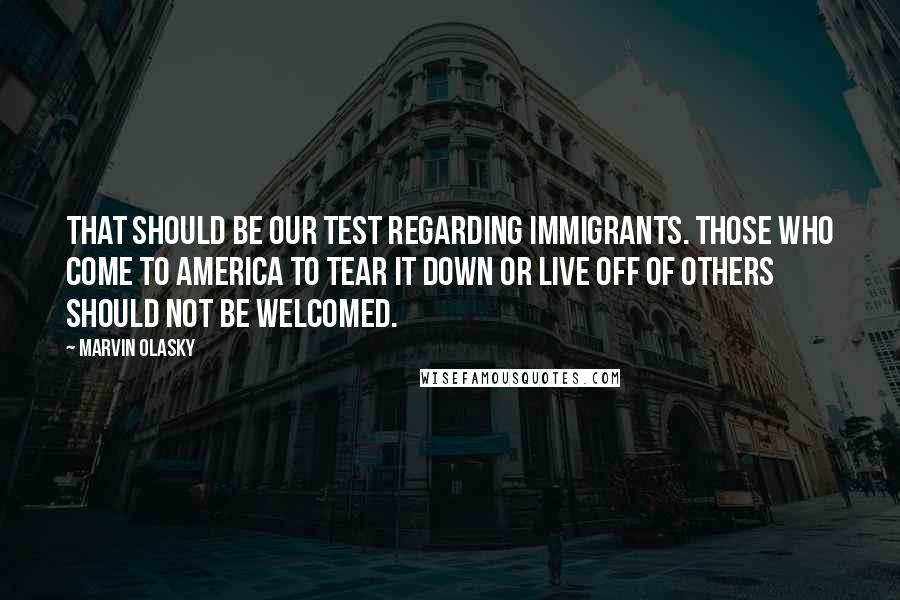 Marvin Olasky quotes: That should be our test regarding immigrants. Those who come to America to tear it down or live off of others should not be welcomed. Marvin Olasky quotes: That should be our test regarding immigrants. Those who come to America to tear it down or live off of others should not be welcomed.