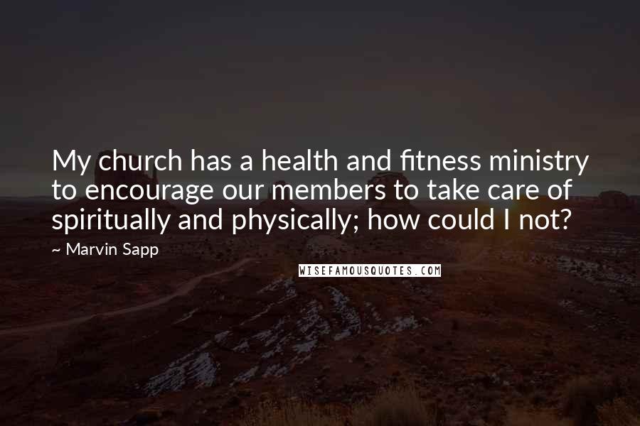 Marvin Sapp quotes: My church has a health and fitness ministry to encourage our members to take care of spiritually and physically; how could I not?