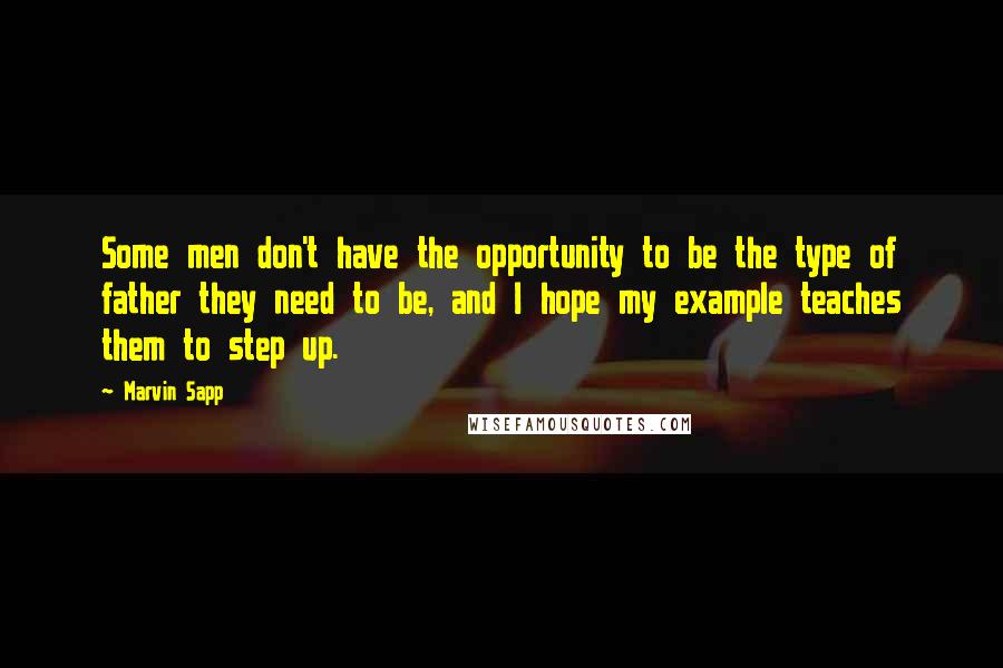 Marvin Sapp quotes: Some men don't have the opportunity to be the type of father they need to be, and I hope my example teaches them to step up.