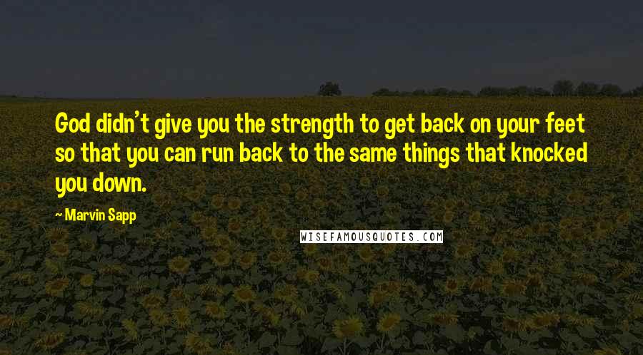 Marvin Sapp quotes: God didn't give you the strength to get back on your feet so that you can run back to the same things that knocked you down.