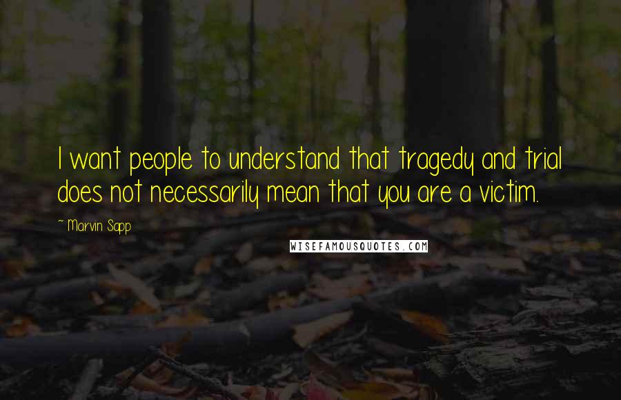 Marvin Sapp quotes: I want people to understand that tragedy and trial does not necessarily mean that you are a victim.