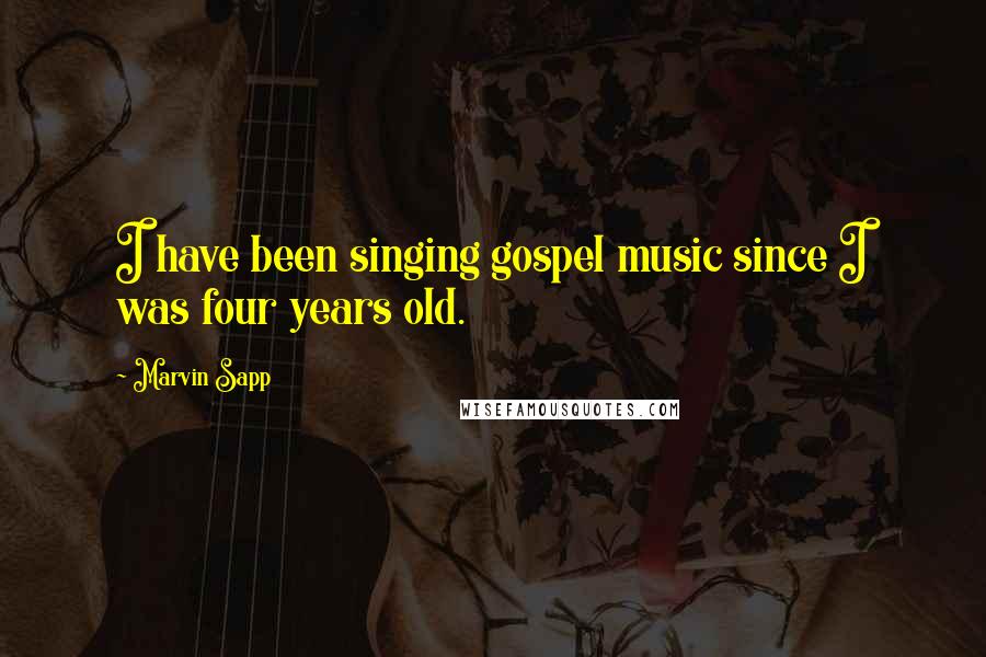 Marvin Sapp quotes: I have been singing gospel music since I was four years old.