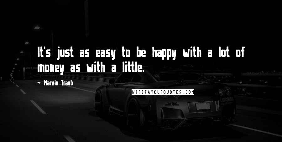 Marvin Traub quotes: It's just as easy to be happy with a lot of money as with a little.