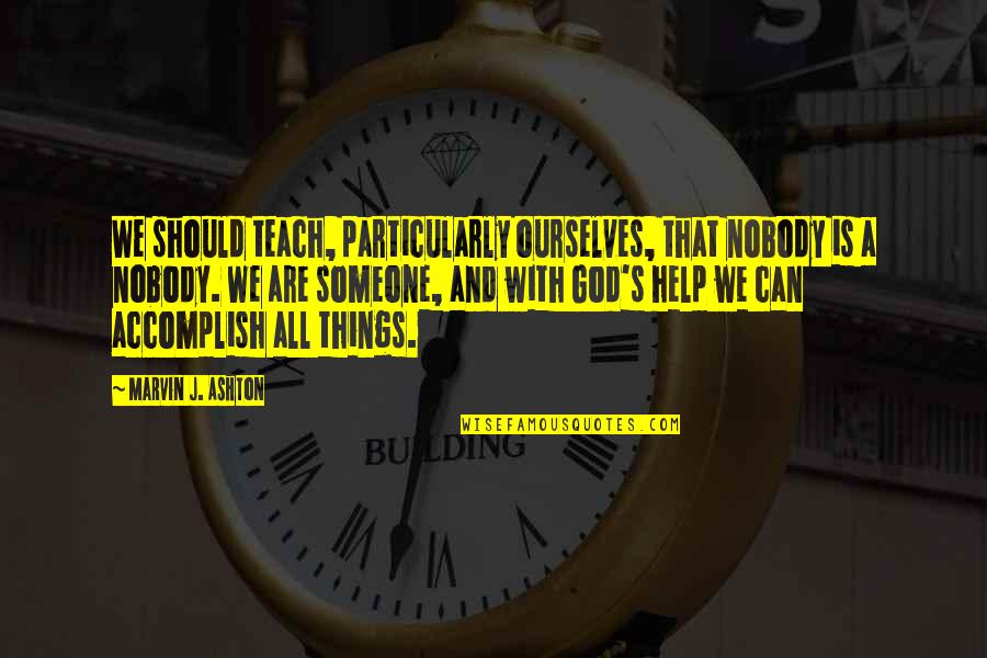 Marvin's Quotes By Marvin J. Ashton: We should teach, particularly ourselves, that nobody is