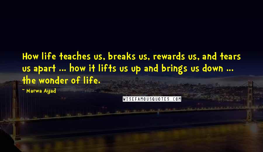 Marwa Ayad quotes: How life teaches us, breaks us, rewards us, and tears us apart ... how it lifts us up and brings us down ... the wonder of life. Marwa Ayad quotes: How life teaches us, breaks us, rewards us, and tears us apart ... how it lifts us up and brings us down ... the wonder of life.