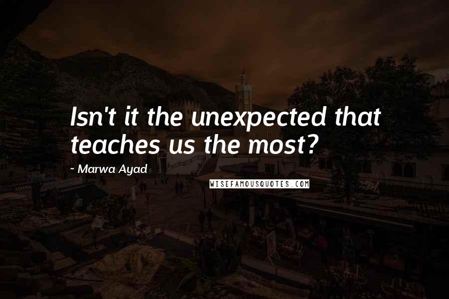 Marwa Ayad quotes: Isn't it the unexpected that teaches us the most?