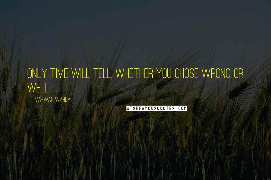 Marwan Wahba quotes: Only Time will tell, whether you chose wrong or well