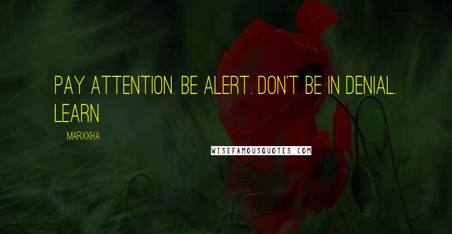 Marxxha quotes: Pay attention. Be alert. Don't be in denial. Learn