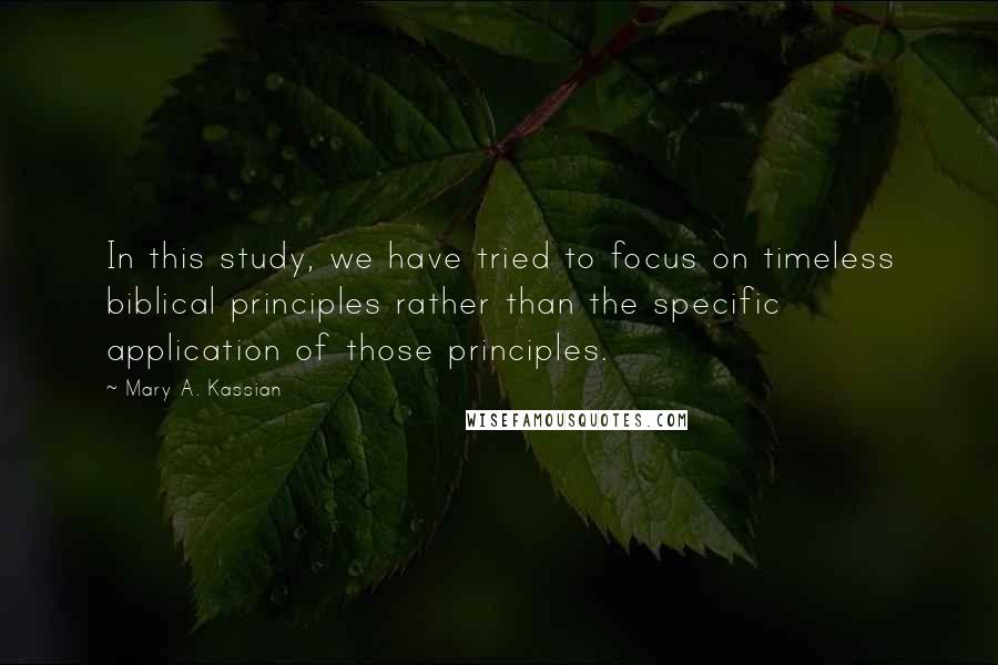 Mary A. Kassian quotes: In this study, we have tried to focus on timeless biblical principles rather than the specific application of those principles.