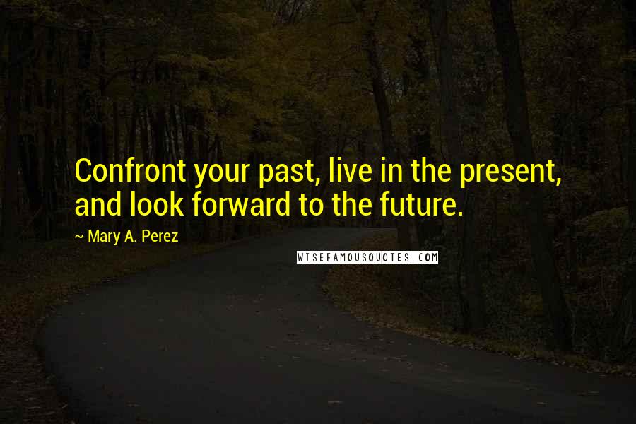 Mary A. Perez quotes: Confront your past, live in the present, and look forward to the future.