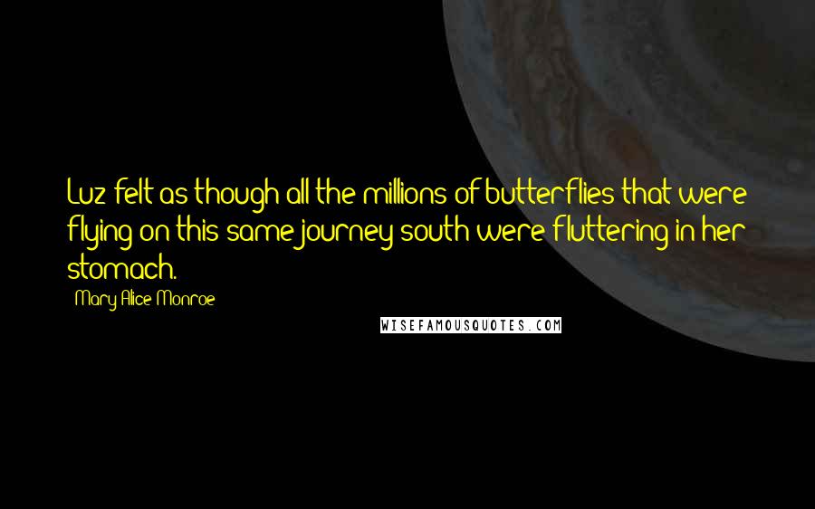 Mary Alice Monroe quotes: Luz felt as though all the millions of butterflies that were flying on this same journey south were fluttering in her stomach.