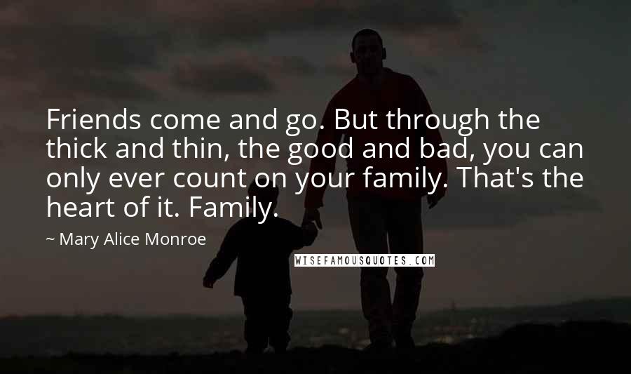 Mary Alice Monroe quotes: Friends come and go. But through the thick and thin, the good and bad, you can only ever count on your family. That's the heart of it. Family. Mary Alice Monroe quotes: Friends come and go. But through the thick and thin, the good and bad, you can only ever count on your family. That's the heart of it. Family.