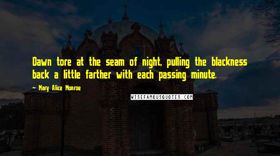 Mary Alice Monroe quotes: Dawn tore at the seam of night, pulling the blackness back a little farther with each passing minute. Mary Alice Monroe quotes: Dawn tore at the seam of night, pulling the blackness back a little farther with each passing minute.