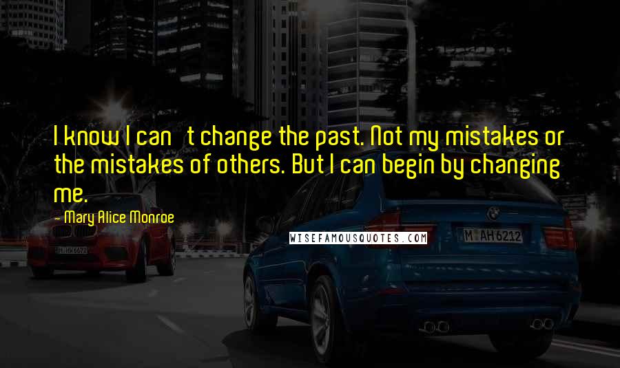 Mary Alice Monroe quotes: I know I can't change the past. Not my mistakes or the mistakes of others. But I can begin by changing me.