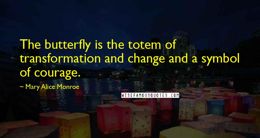 Mary Alice Monroe quotes: The butterfly is the totem of transformation and change and a symbol of courage.
