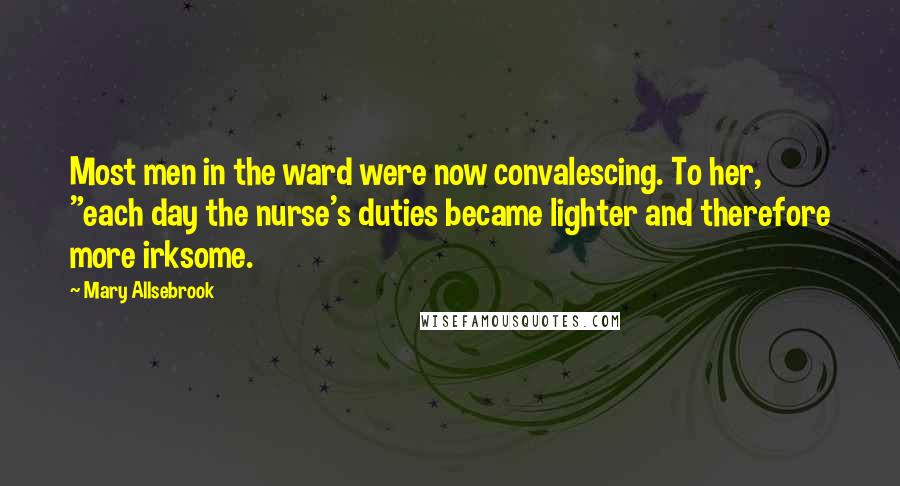Mary Allsebrook quotes: Most men in the ward were now convalescing. To her, "each day the nurse's duties became lighter and therefore more irksome.