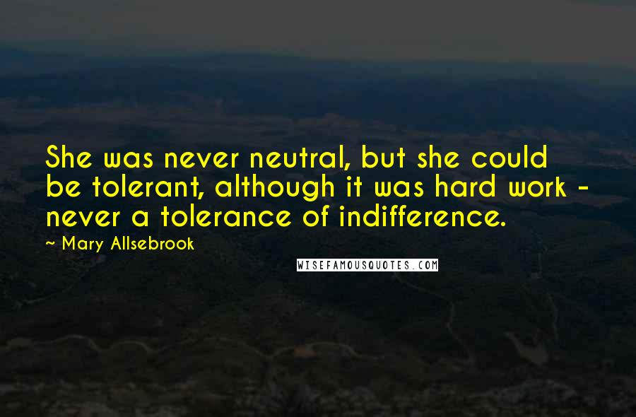 Mary Allsebrook quotes: She was never neutral, but she could be tolerant, although it was hard work - never a tolerance of indifference.