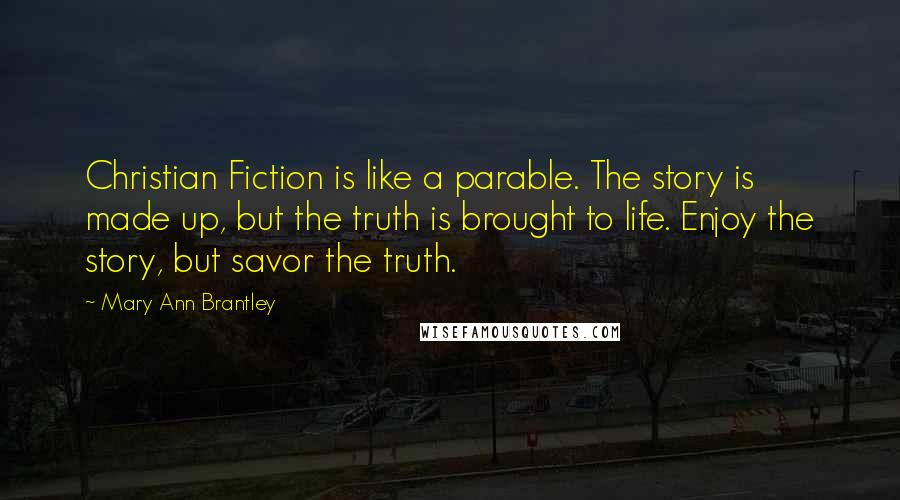 Mary Ann Brantley quotes: Christian Fiction is like a parable. The story is made up, but the truth is brought to life. Enjoy the story, but savor the truth.