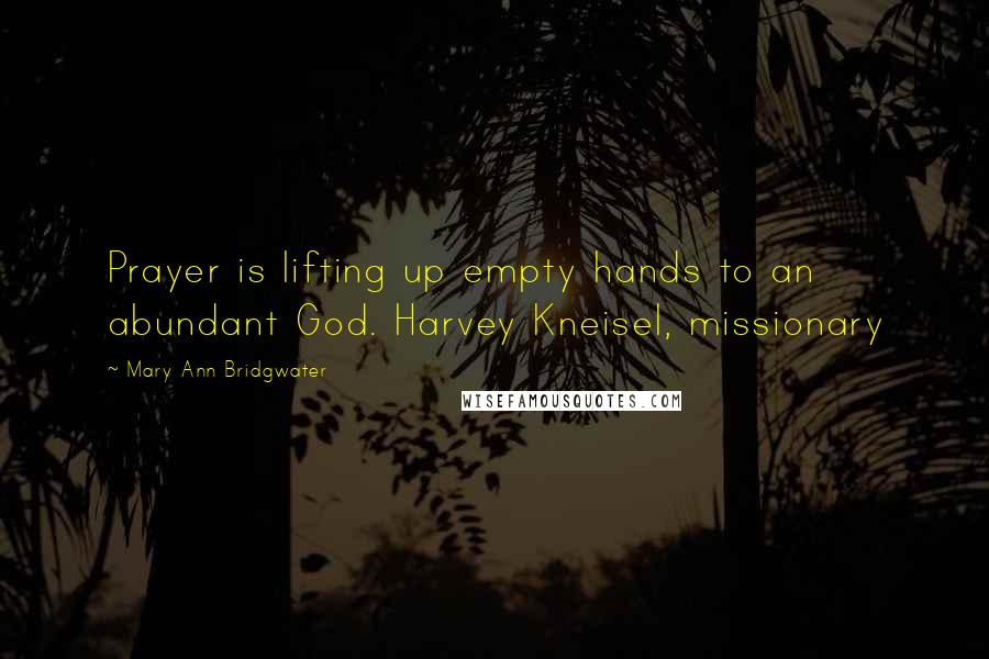 Mary Ann Bridgwater quotes: Prayer is lifting up empty hands to an abundant God. Harvey Kneisel, missionary