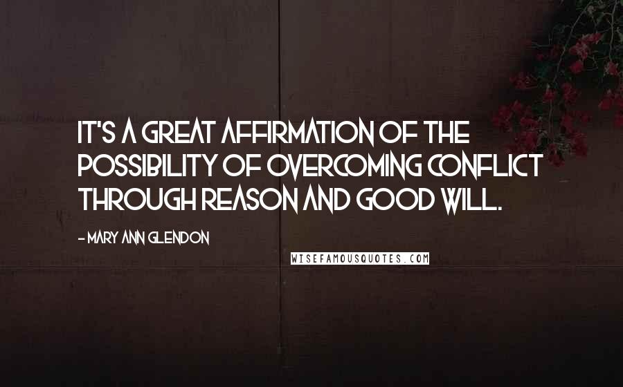 Mary Ann Glendon quotes: It's a great affirmation of the possibility of overcoming conflict through reason and good will.