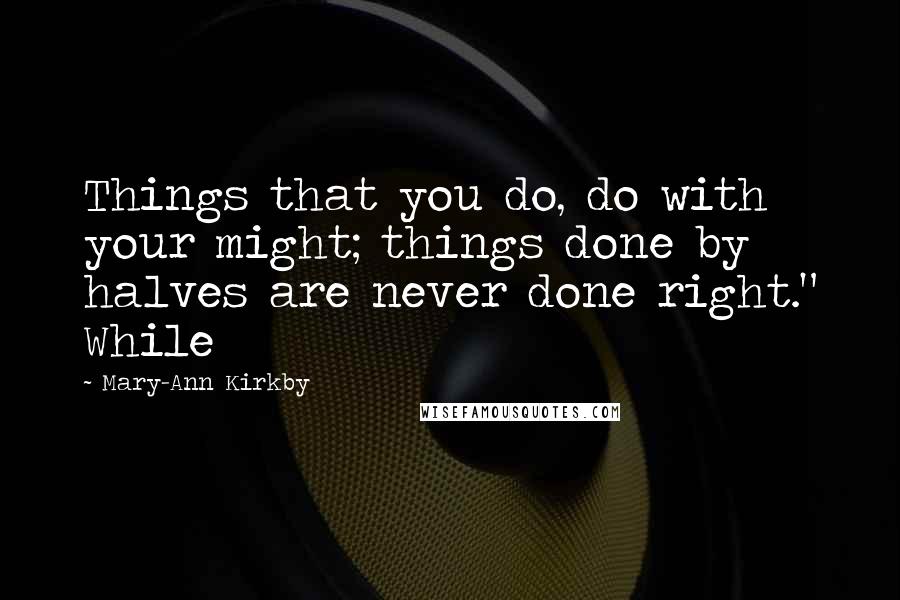 Mary-Ann Kirkby quotes: Things that you do, do with your might; things done by halves are never done right." While