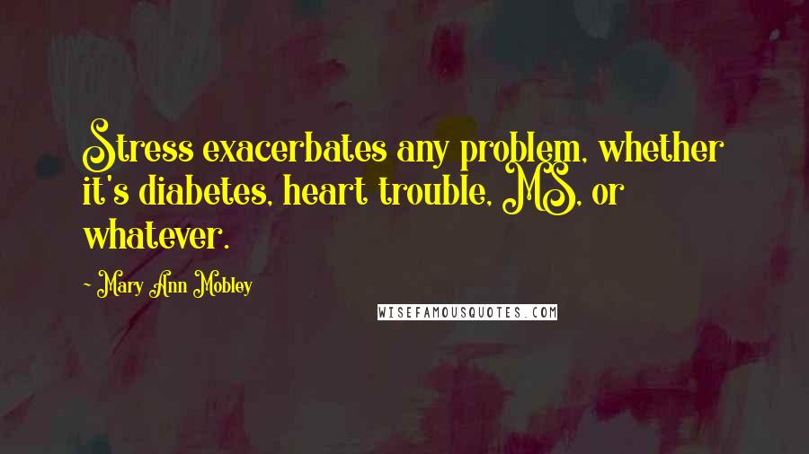 Mary Ann Mobley quotes: Stress exacerbates any problem, whether it's diabetes, heart trouble, MS, or whatever.