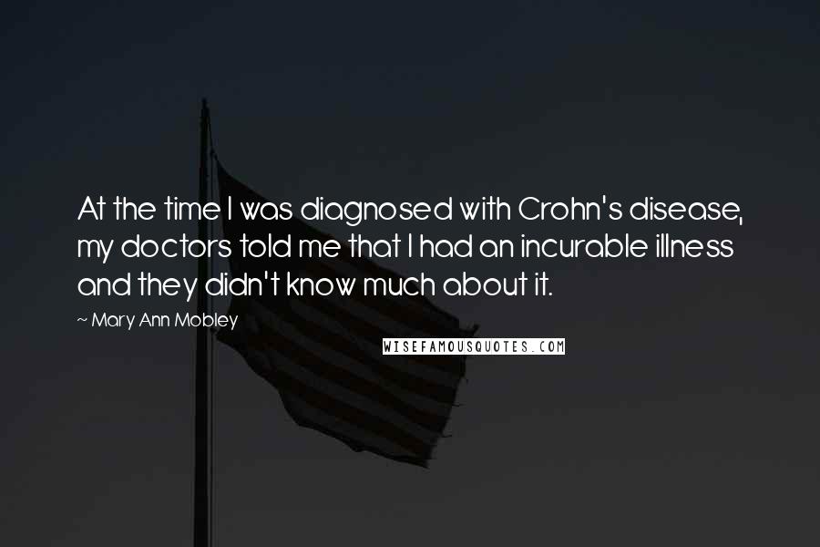 Mary Ann Mobley quotes: At the time I was diagnosed with Crohn's disease, my doctors told me that I had an incurable illness and they didn't know much about it.