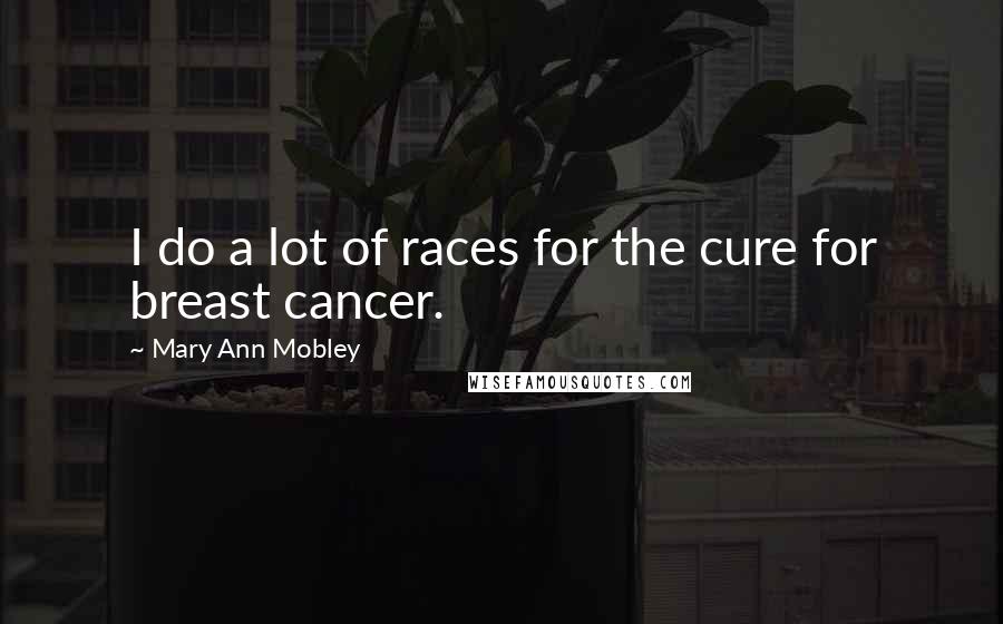 Mary Ann Mobley quotes: I do a lot of races for the cure for breast cancer.