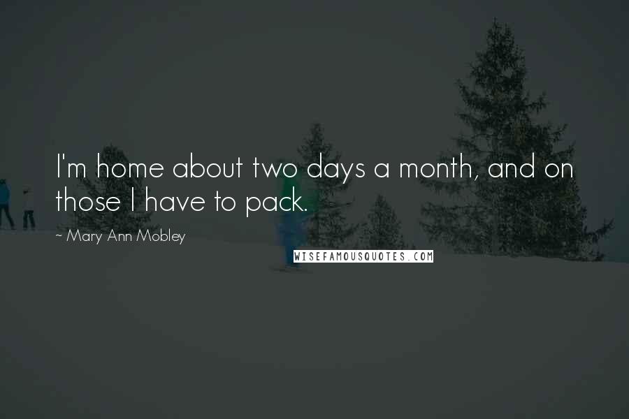 Mary Ann Mobley quotes: I'm home about two days a month, and on those I have to pack.