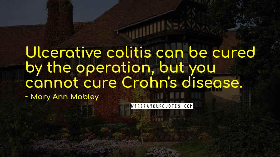 Mary Ann Mobley quotes: Ulcerative colitis can be cured by the operation, but you cannot cure Crohn's disease.