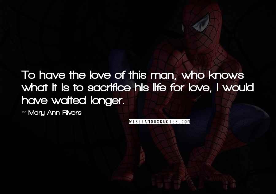 Mary Ann Rivers quotes: To have the love of this man, who knows what it is to sacrifice his life for love, I would have waited longer.