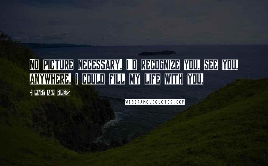 Mary Ann Rivers quotes: No picture necessary. I'd recognize you, see you, anywhere. I could fill my life with you.