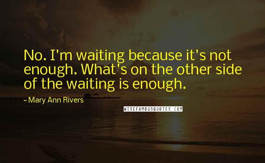 Mary Ann Rivers quotes: No. I'm waiting because it's not enough. What's on the other side of the waiting is enough.