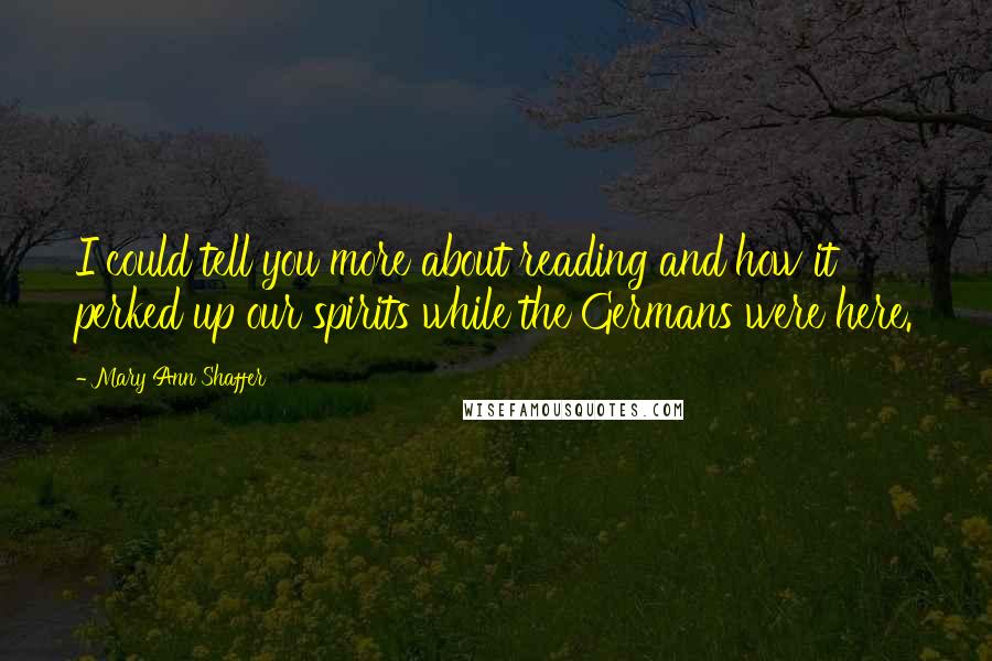 Mary Ann Shaffer quotes: I could tell you more about reading and how it perked up our spirits while the Germans were here.