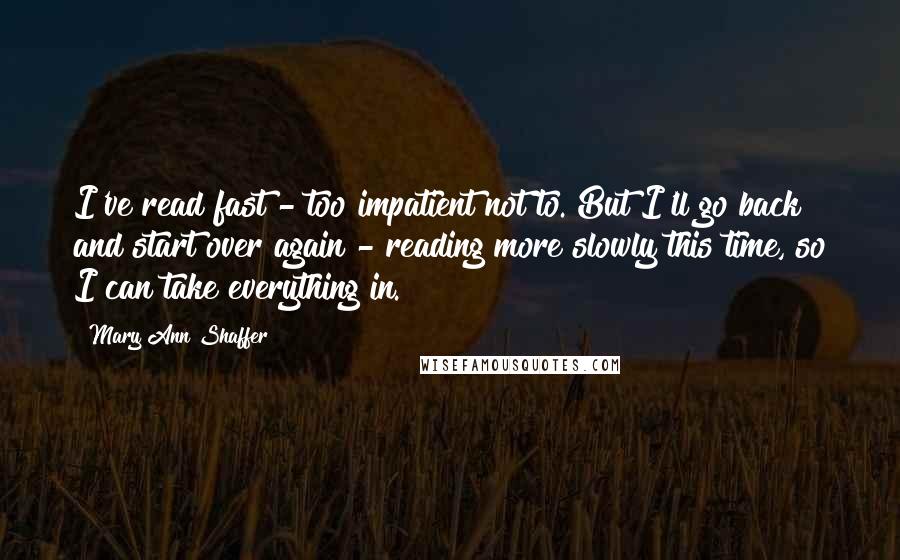 Mary Ann Shaffer quotes: I've read fast - too impatient not to. But I'll go back and start over again - reading more slowly this time, so I can take everything in.
