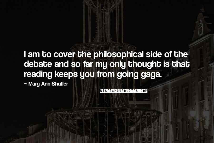 Mary Ann Shaffer quotes: I am to cover the philosophical side of the debate and so far my only thought is that reading keeps you from going gaga.