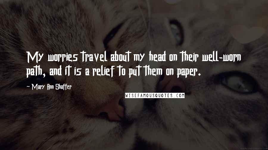 Mary Ann Shaffer quotes: My worries travel about my head on their well-worn path, and it is a relief to put them on paper.