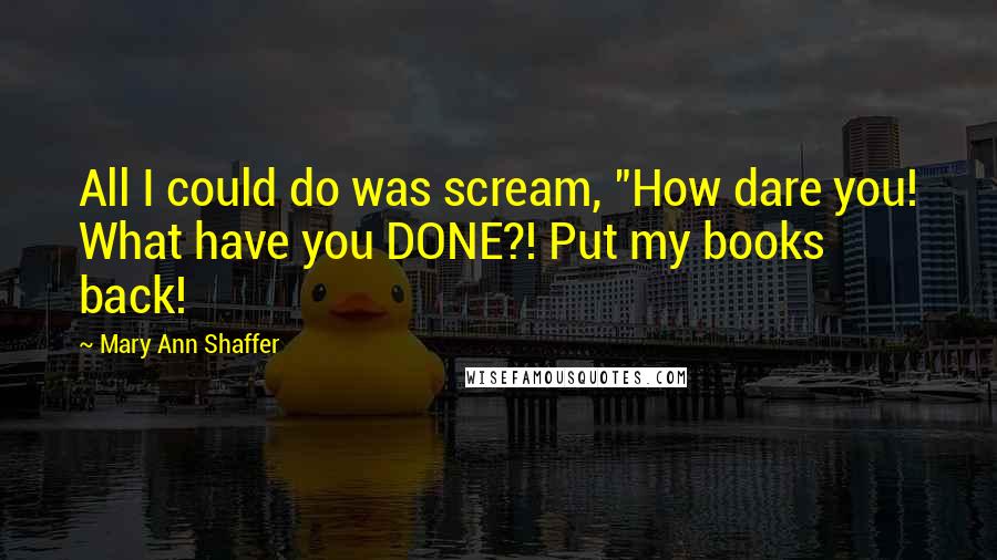 Mary Ann Shaffer quotes: All I could do was scream, "How dare you! What have you DONE?! Put my books back!