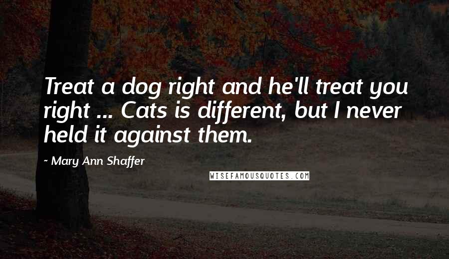 Mary Ann Shaffer quotes: Treat a dog right and he'll treat you right ... Cats is different, but I never held it against them.